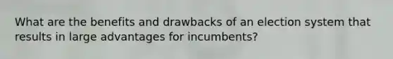 What are the benefits and drawbacks of an election system that results in large advantages for incumbents?