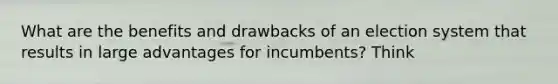 What are the benefits and drawbacks of an election system that results in large advantages for incumbents? Think