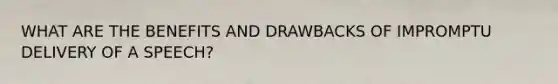 WHAT ARE THE BENEFITS AND DRAWBACKS OF IMPROMPTU DELIVERY OF A SPEECH?
