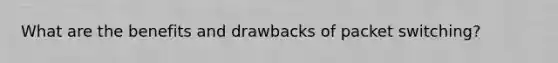 What are the benefits and drawbacks of packet switching?