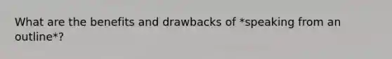 What are the benefits and drawbacks of *speaking from an outline*?