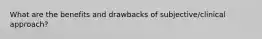 What are the benefits and drawbacks of subjective/clinical approach?