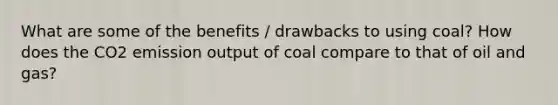 What are some of the benefits / drawbacks to using coal? How does the CO2 emission output of coal compare to that of oil and gas?