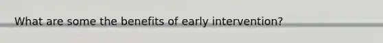 What are some the benefits of early intervention?