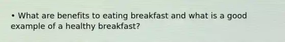 • What are benefits to eating breakfast and what is a good example of a healthy breakfast?