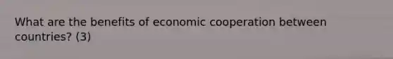 What are the benefits of economic cooperation between countries? (3)