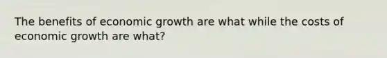 The benefits of economic growth are what while the costs of economic growth are what?