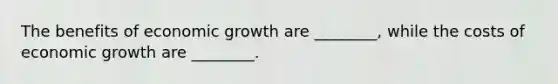 The benefits of economic growth are ________, while the costs of economic growth are ________.