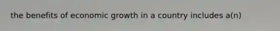 the benefits of economic growth in a country includes a(n)