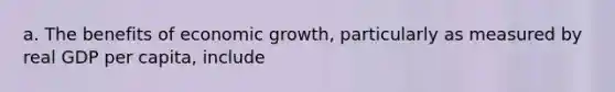 a. The benefits of economic growth, particularly as measured by real GDP per capita, include