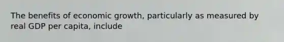 The benefits of economic growth, particularly as measured by real GDP per capita, include