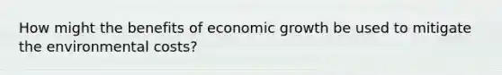 How might the benefits of economic growth be used to mitigate the environmental costs?