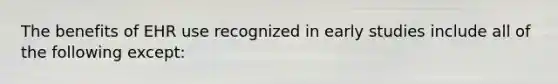 The benefits of EHR use recognized in early studies include all of the following except: