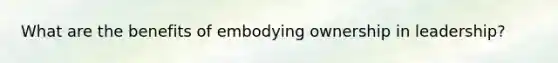 What are the benefits of embodying ownership in leadership?