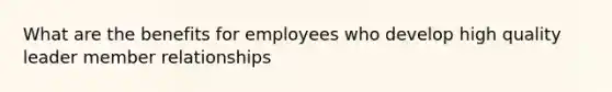 What are the benefits for employees who develop high quality leader member relationships