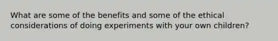 What are some of the benefits and some of the ethical considerations of doing experiments with your own children?