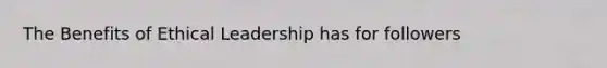 The Benefits of Ethical Leadership has for followers