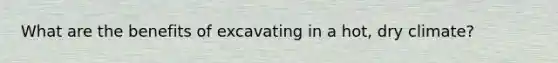 What are the benefits of excavating in a hot, dry climate?