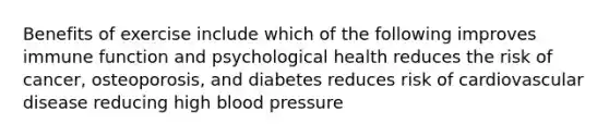 Benefits of exercise include which of the following improves immune function and psychological health reduces the risk of cancer, osteoporosis, and diabetes reduces risk of cardiovascular disease reducing high blood pressure