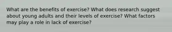 What are the benefits of exercise? What does research suggest about young adults and their levels of exercise? What factors may play a role in lack of exercise?