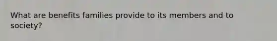 What are benefits families provide to its members and to society?