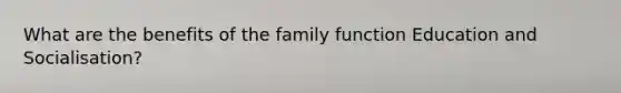 What are the benefits of the family function Education and Socialisation?