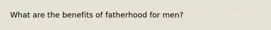 What are the benefits of fatherhood for men?