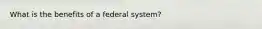 What is the benefits of a federal system?