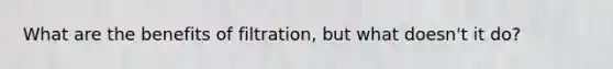 What are the benefits of filtration, but what doesn't it do?