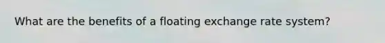 What are the benefits of a floating exchange rate system?