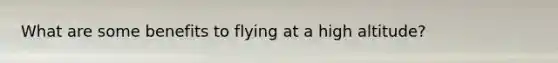 What are some benefits to flying at a high altitude?