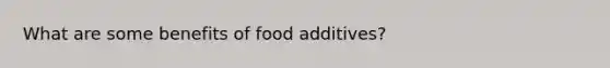 What are some benefits of food additives?