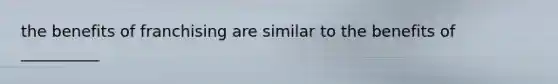 the benefits of franchising are similar to the benefits of __________