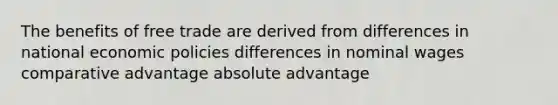 The benefits of free trade are derived from differences in national economic policies differences in nominal wages comparative advantage absolute advantage