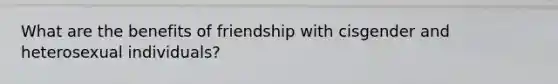 What are the benefits of friendship with cisgender and heterosexual individuals?