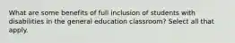 What are some benefits of full inclusion of students with disabilities in the general education classroom? Select all that apply.