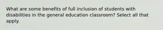 What are some benefits of full inclusion of students with disabilities in the general education classroom? Select all that apply.