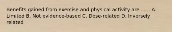 Benefits gained from exercise and physical activity are ...... A. Limited B. Not evidence-based C. Dose-related D. Inversely related