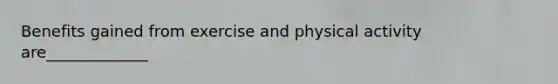 Benefits gained from exercise and physical activity are_____________