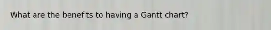 What are the benefits to having a Gantt chart?