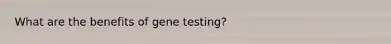 What are the benefits of gene testing?