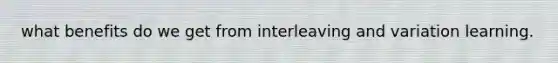 what benefits do we get from interleaving and variation learning.
