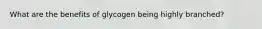 What are the benefits of glycogen being highly branched?