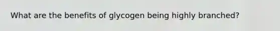 What are the benefits of glycogen being highly branched?