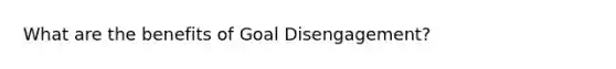 What are the benefits of Goal Disengagement?