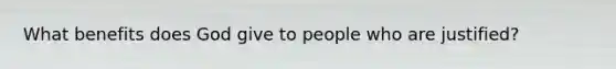 What benefits does God give to people who are justified?