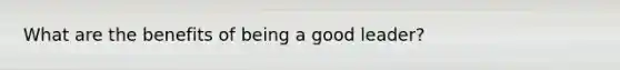 What are the benefits of being a good leader?