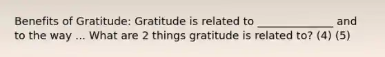 Benefits of Gratitude: Gratitude is related to ______________ and to the way ... What are 2 things gratitude is related to? (4) (5)