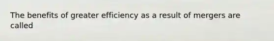 The benefits of greater efficiency as a result of mergers are called