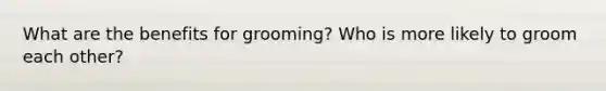 What are the benefits for grooming? Who is more likely to groom each other?